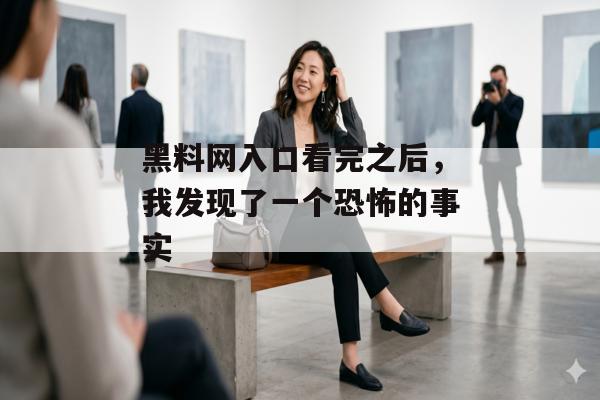 黑料网入口看完之后，我发现了一个恐怖的事实