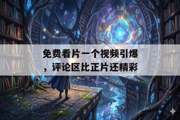 免费看片一个视频引爆，评论区比正片还精彩