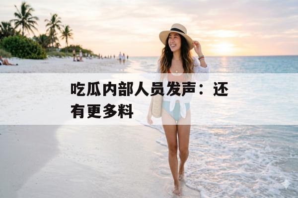 吃瓜内部人员发声：还有更多料