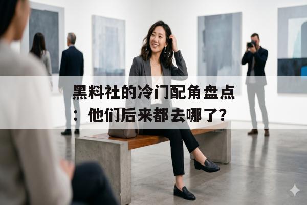 黑料社的冷门配角盘点：他们后来都去哪了？