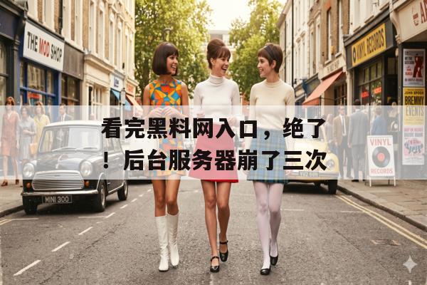 看完黑料网入口，绝了！后台服务器崩了三次