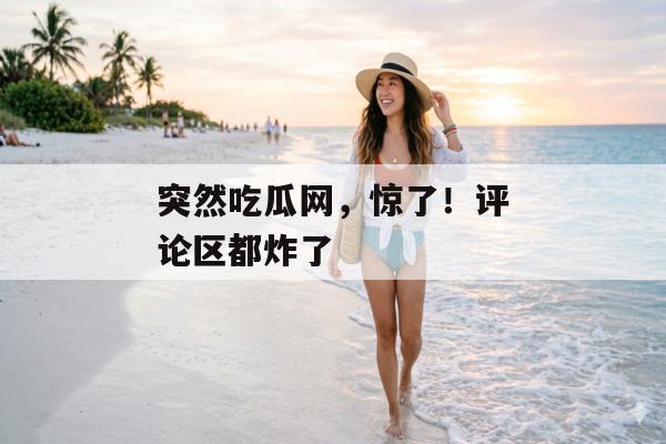突然吃瓜网，惊了！评论区都炸了
