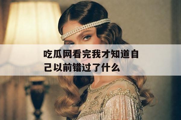 吃瓜网看完我才知道自己以前错过了什么