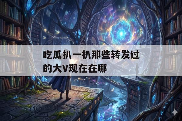 吃瓜扒一扒那些转发过的大V现在在哪
