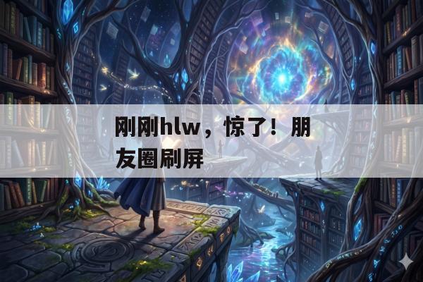 刚刚hlw，惊了！朋友圈刷屏