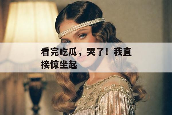 看完吃瓜，哭了！我直接惊坐起