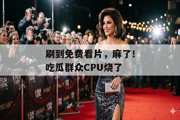 刷到免费看片，麻了！吃瓜群众CPU烧了