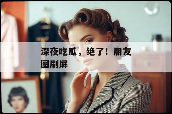 深夜吃瓜，绝了！朋友圈刷屏