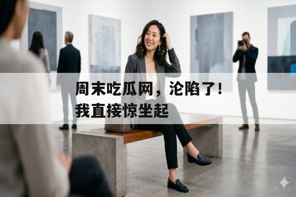 周末吃瓜网，沦陷了！我直接惊坐起