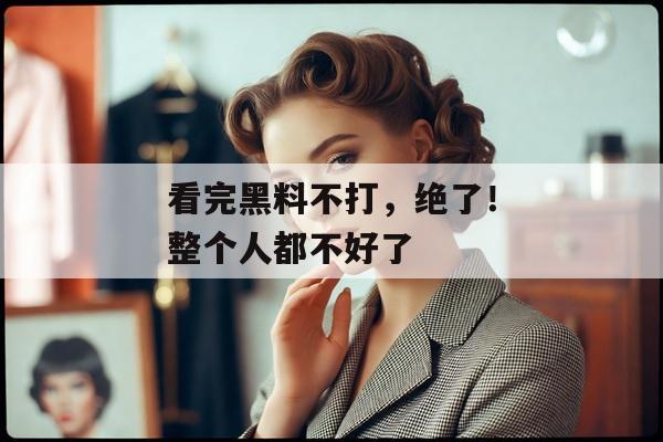 看完黑料不打，绝了！整个人都不好了