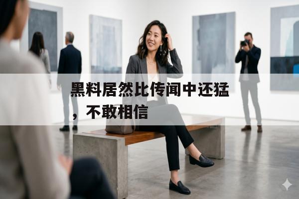 黑料居然比传闻中还猛，不敢相信