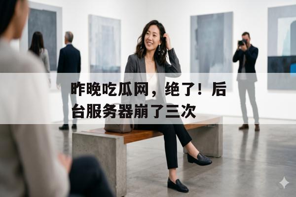 昨晚吃瓜网，绝了！后台服务器崩了三次