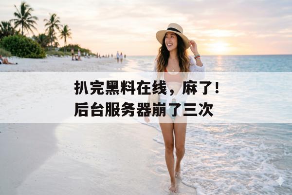 扒完黑料在线，麻了！后台服务器崩了三次