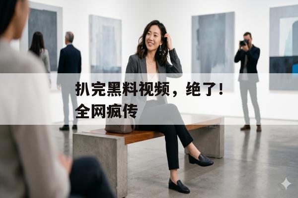 扒完黑料视频，绝了！全网疯传